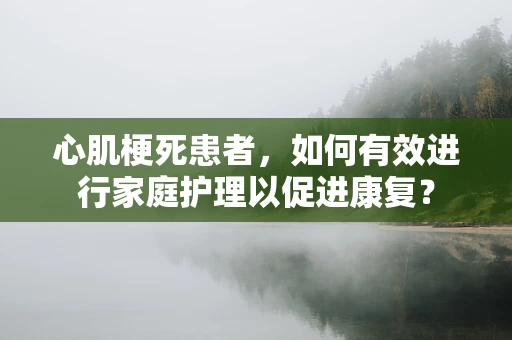 心肌梗死患者，如何有效进行家庭护理以促进康复？