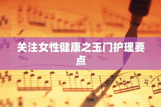 关注女性健康之玉门护理要点