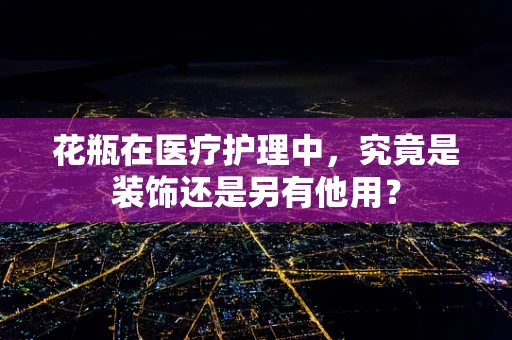 花瓶在医疗护理中，究竟是装饰还是另有他用？