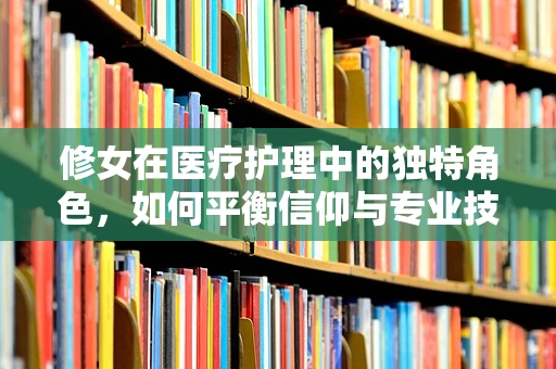 修女在医疗护理中的独特角色，如何平衡信仰与专业技能？