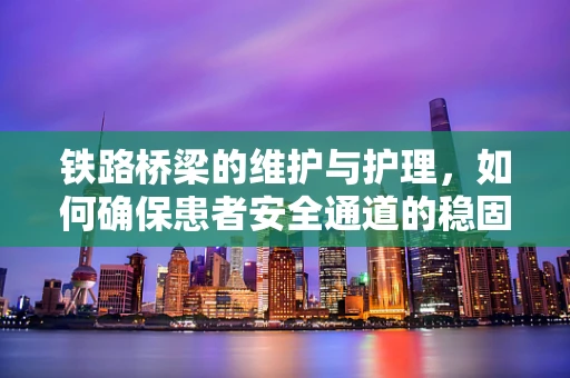 铁路桥梁的维护与护理，如何确保患者安全通道的稳固？