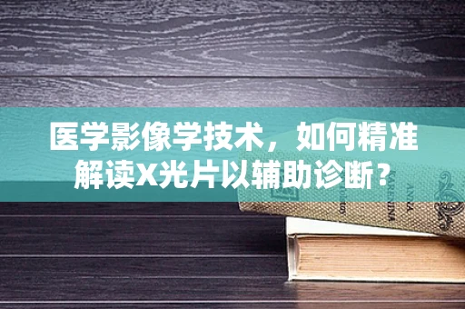 医学影像学技术，如何精准解读X光片以辅助诊断？