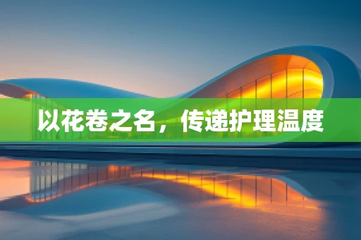 以花卷之名，传递护理温度