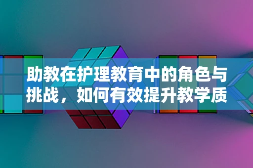 助教在护理教育中的角色与挑战，如何有效提升教学质量？