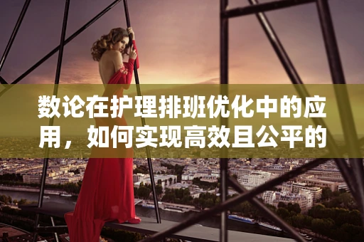 数论在护理排班优化中的应用，如何实现高效且公平的排班？