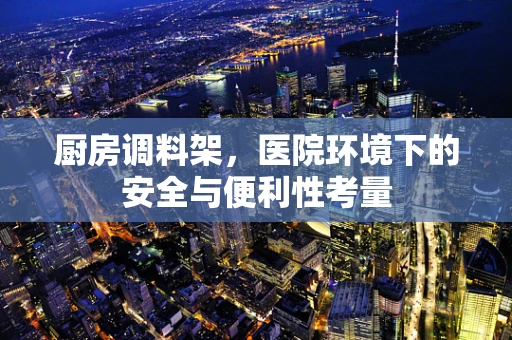 厨房调料架，医院环境下的安全与便利性考量