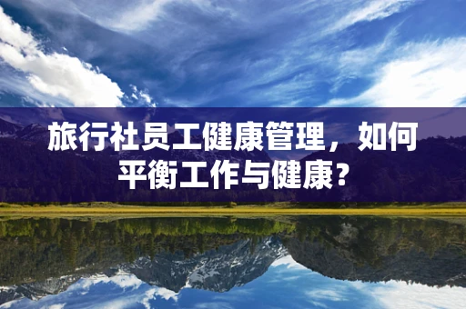 旅行社员工健康管理，如何平衡工作与健康？