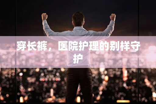 穿长裤，医院护理的别样守护