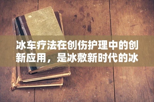 冰车疗法在创伤护理中的创新应用，是冰敷新时代的冰上骑士吗？