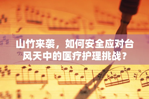 山竹来袭，如何安全应对台风天中的医疗护理挑战？