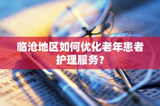 临沧地区如何优化老年患者护理服务？