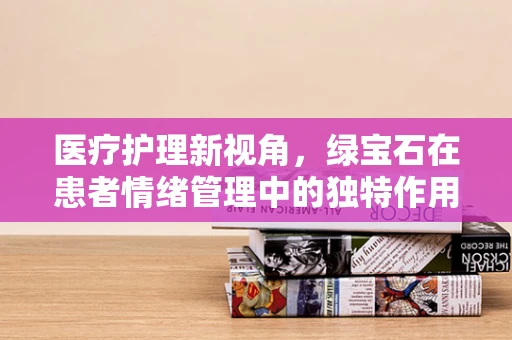医疗护理新视角，绿宝石在患者情绪管理中的独特作用？