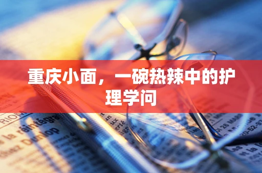 重庆小面，一碗热辣中的护理学问