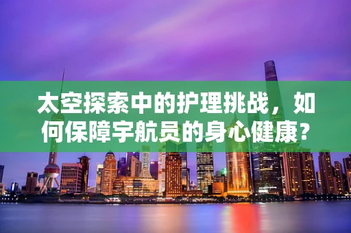 太空探索中的护理挑战，如何保障宇航员的身心健康？