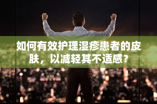 如何有效护理湿疹患者的皮肤，以减轻其不适感？