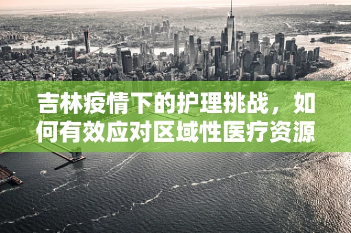吉林疫情下的护理挑战，如何有效应对区域性医疗资源紧张？