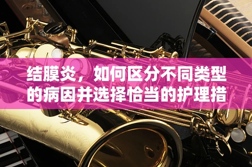 结膜炎，如何区分不同类型的病因并选择恰当的护理措施？