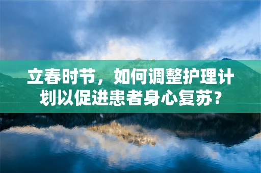立春时节，如何调整护理计划以促进患者身心复苏？