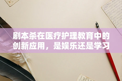 剧本杀在医疗护理教育中的创新应用，是娱乐还是学习工具？