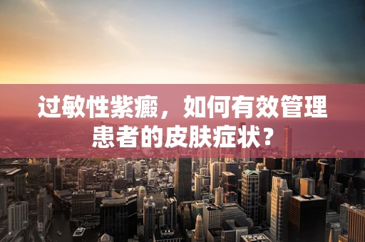 过敏性紫癜，如何有效管理患者的皮肤症状？