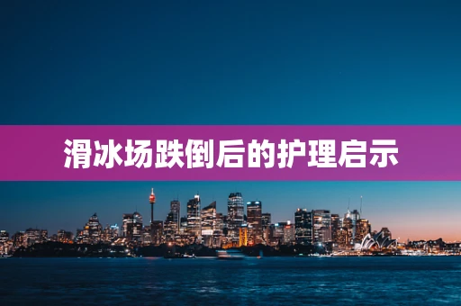 滑冰场跌倒后的护理启示