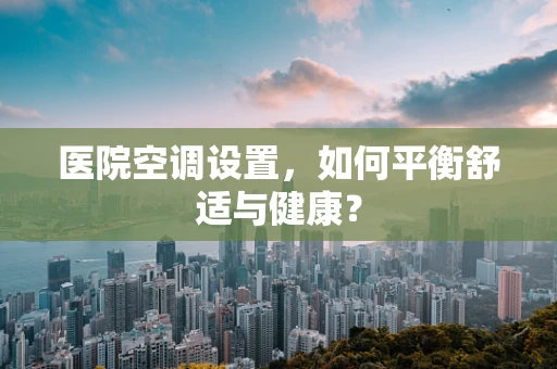 医院空调设置，如何平衡舒适与健康？
