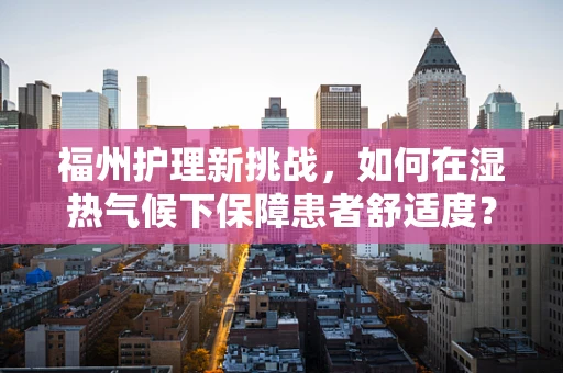 福州护理新挑战，如何在湿热气候下保障患者舒适度？