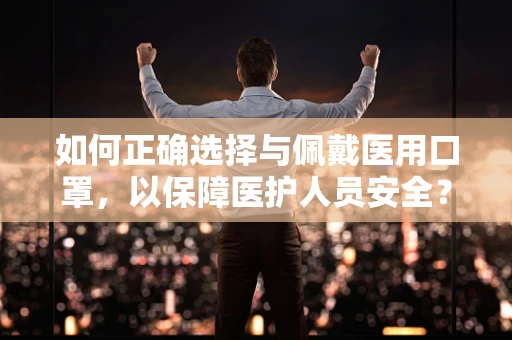 如何正确选择与佩戴医用口罩，以保障医护人员安全？