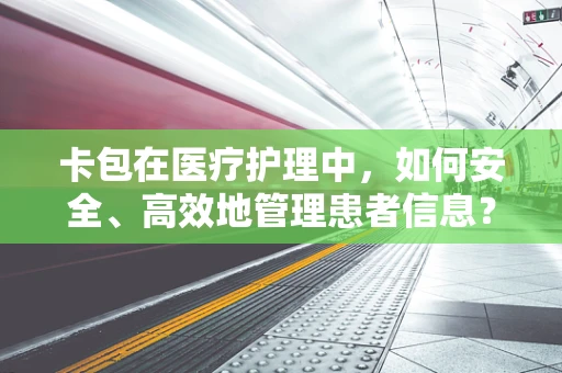 卡包在医疗护理中，如何安全、高效地管理患者信息？