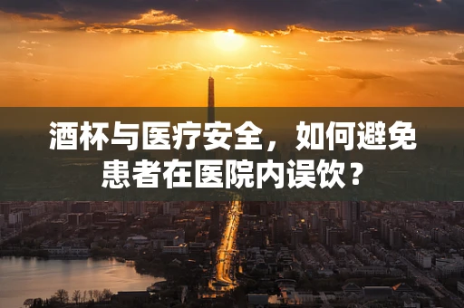 酒杯与医疗安全，如何避免患者在医院内误饮？