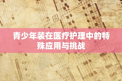 青少年装在医疗护理中的特殊应用与挑战