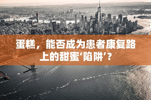 蛋糕，能否成为患者康复路上的甜蜜‘陷阱’？