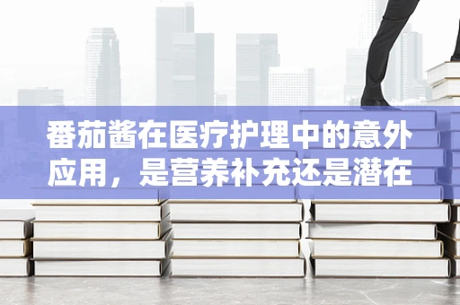 番茄酱在医疗护理中的意外应用，是营养补充还是潜在风险？
