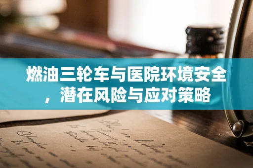 燃油三轮车与医院环境安全，潜在风险与应对策略