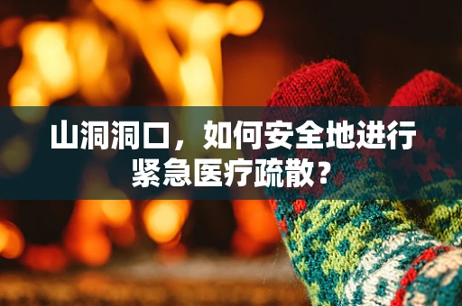 山洞洞口，如何安全地进行紧急医疗疏散？