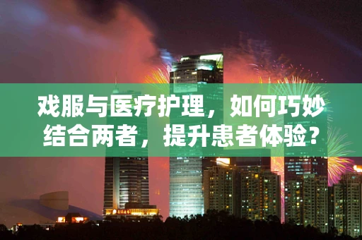 戏服与医疗护理，如何巧妙结合两者，提升患者体验？