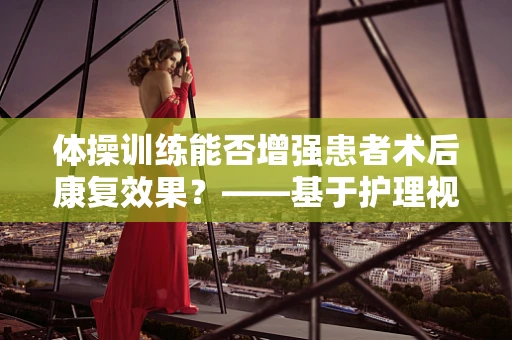 体操训练能否增强患者术后康复效果？——基于护理视角的探讨