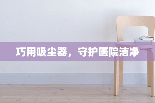 巧用吸尘器，守护医院洁净