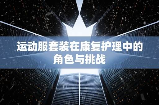 运动服套装在康复护理中的角色与挑战