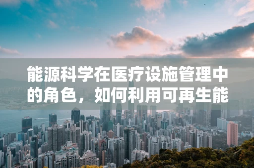 能源科学在医疗设施管理中的角色，如何利用可再生能源优化医院运营？