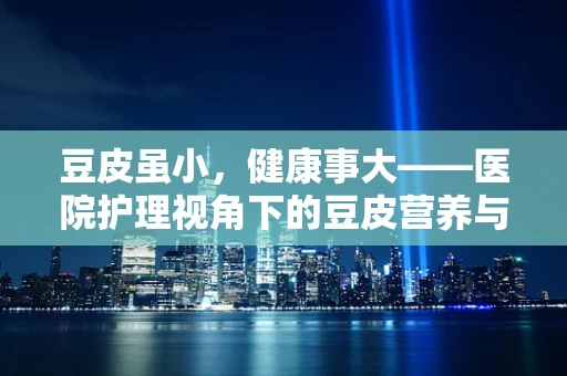 豆皮虽小，健康事大——医院护理视角下的豆皮营养与健康启示
