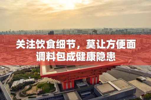 关注饮食细节，莫让方便面调料包成健康隐患