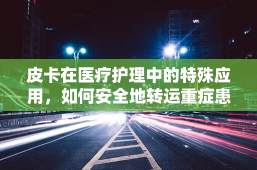 皮卡在医疗护理中的特殊应用，如何安全地转运重症患者？