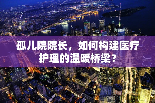 孤儿院院长，如何构建医疗护理的温暖桥梁？