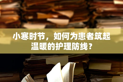 小寒时节，如何为患者筑起温暖的护理防线？