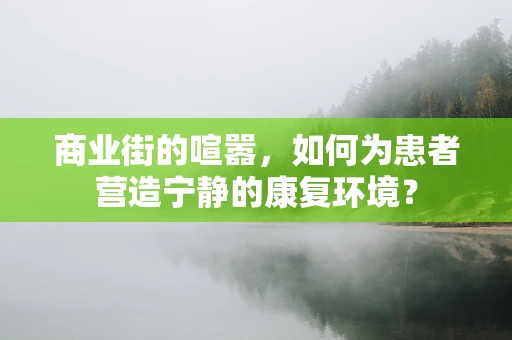 商业街的喧嚣，如何为患者营造宁静的康复环境？