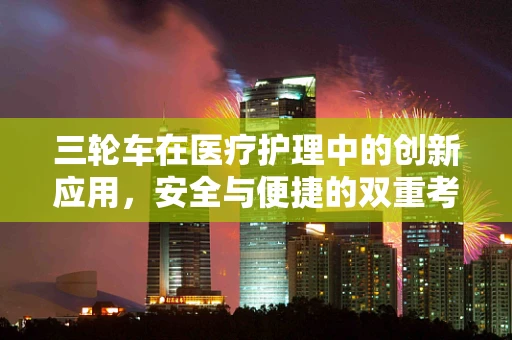 三轮车在医疗护理中的创新应用，安全与便捷的双重考量