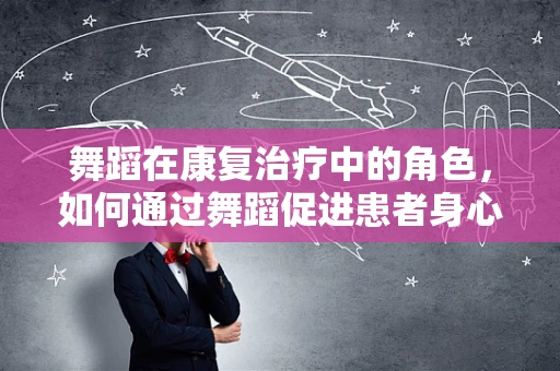 舞蹈在康复治疗中的角色，如何通过舞蹈促进患者身心恢复？