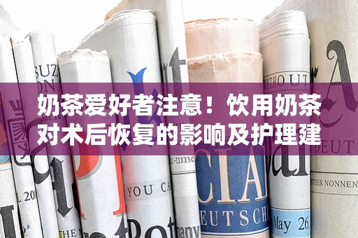 奶茶爱好者注意！饮用奶茶对术后恢复的影响及护理建议