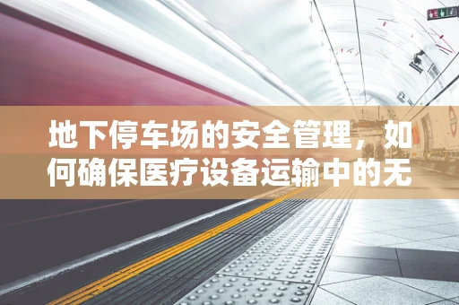 地下停车场的安全管理，如何确保医疗设备运输中的无损与安全？